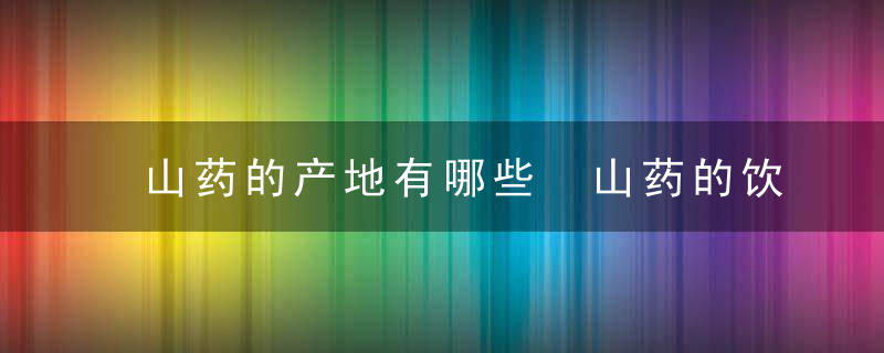 山药的产地有哪些 山药的饮食搭配有哪些